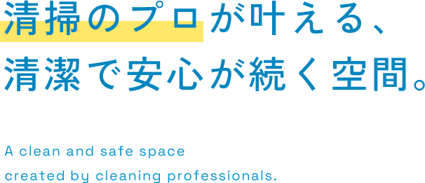 清掃のプロが叶える、清潔で安心が続く空間。 A clean and safe space created by cleaning professionals.